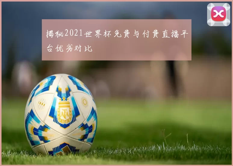 揭秘2021世界杯免费与付费直播平台优劣对比