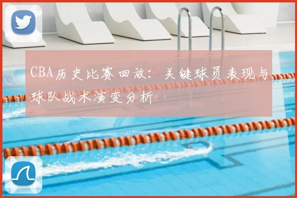 CBA历史比赛回放:关键球员表现与球队战术演变分析