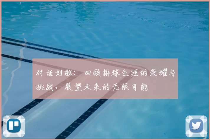 对话刘敏:回顾排球生涯的荣耀与挑战,展望未来的无限可能