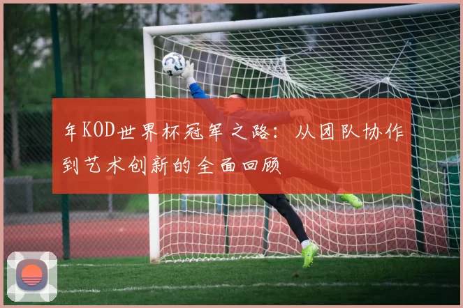 年KOD世界杯冠军之路:从团队协作到艺术创新的全面回顾