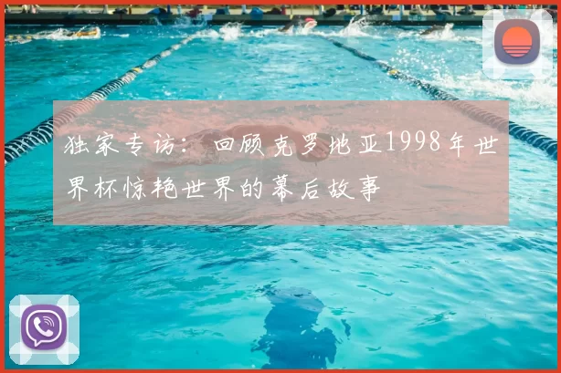独家专访：回顾克罗地亚1998年世界杯惊艳世界的幕后故事