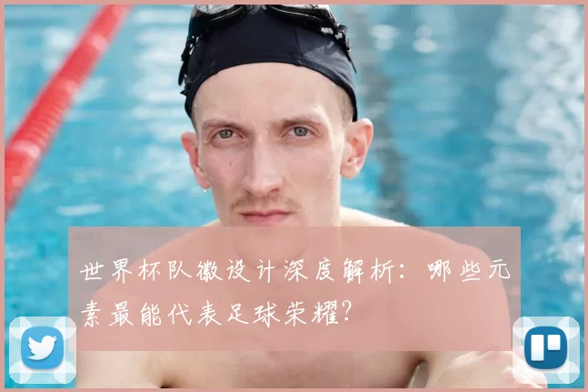 世界杯队徽设计深度解析:哪些元素最能代表足球荣耀?