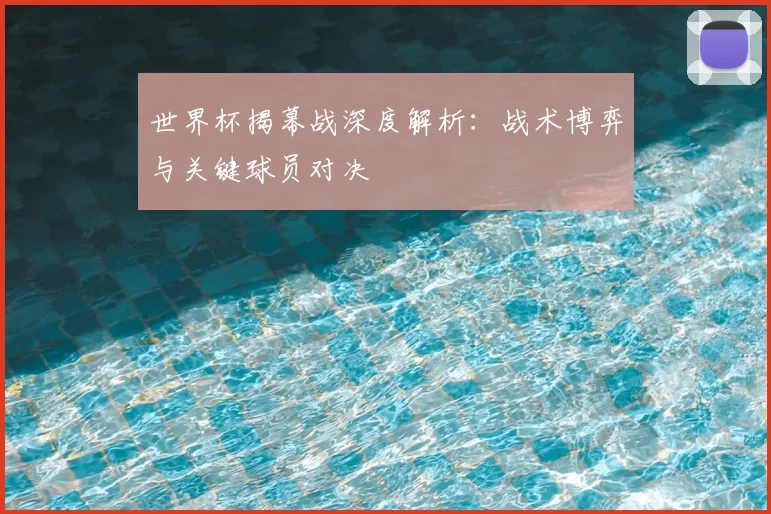 世界杯揭幕战深度解析:战术博弈与关键球员对决