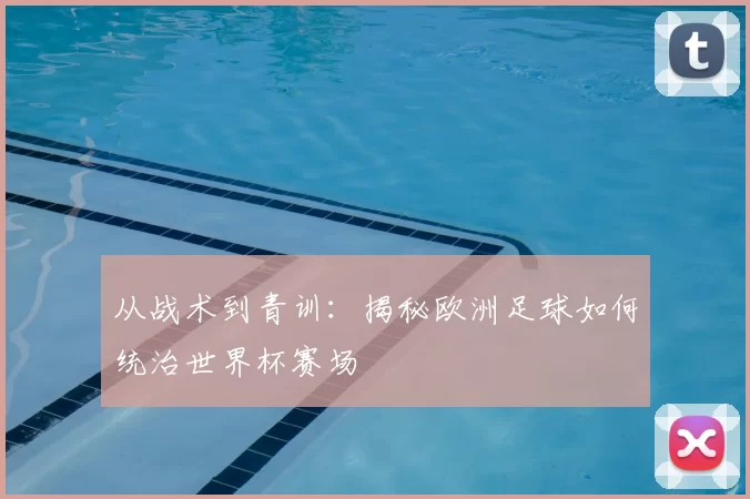 从战术到青训：揭秘欧洲足球如何统治世界杯赛场