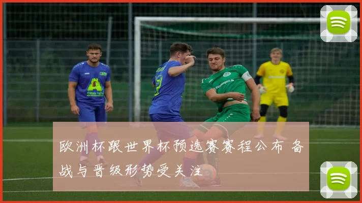 欧洲杯跟世界杯预选赛赛程公布 备战与晋级形势受关注