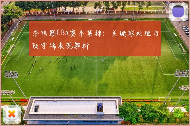 李玮颢CBA赛季集锦:关键球处理与防守端表现解析