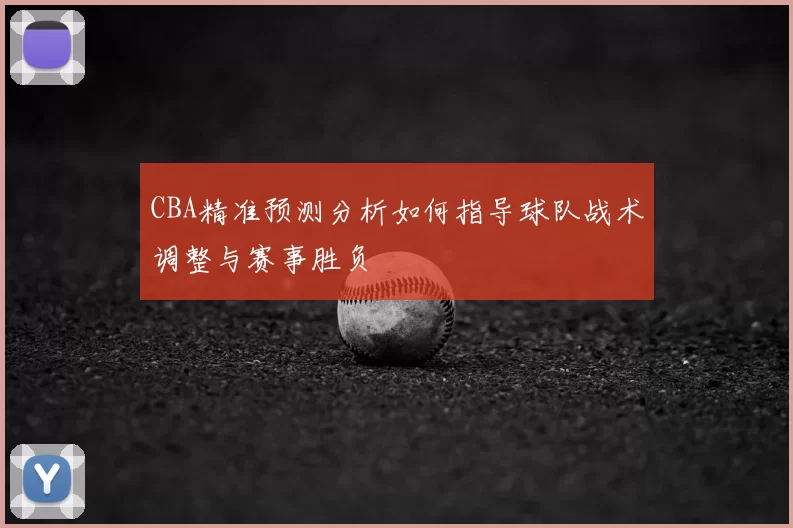 CBA精准预测分析如何指导球队战术调整与赛事胜负