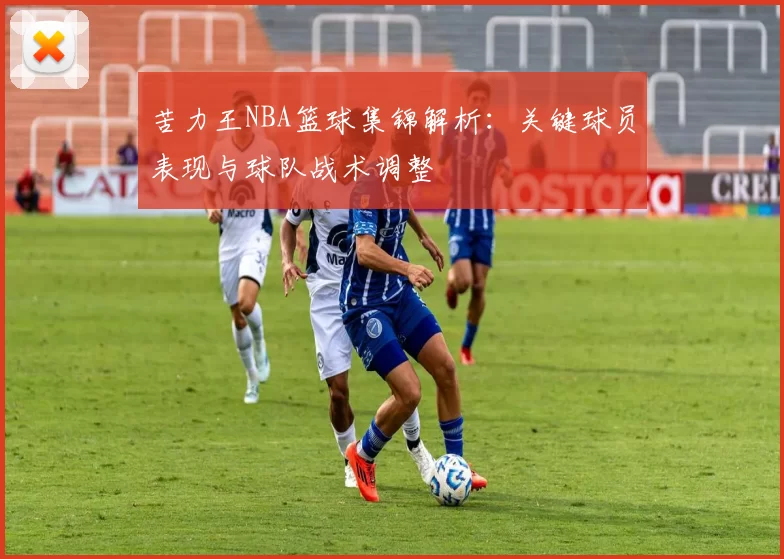 苦力王NBA篮球集锦解析：关键球员表现与球队战术调整