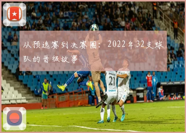 从预选赛到决赛圈：2022年32支球队的晋级故事