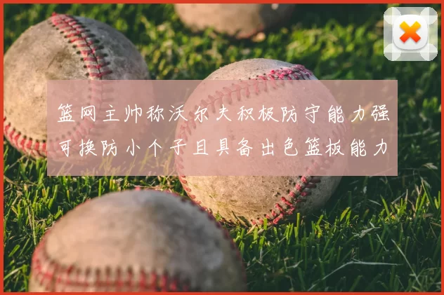 篮网主帅称沃尔夫积极防守能力强可换防小个子且具备出色篮板能力