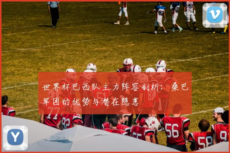 世界杯巴西队主力阵容剖析：桑巴军团的优势与潜在隐患