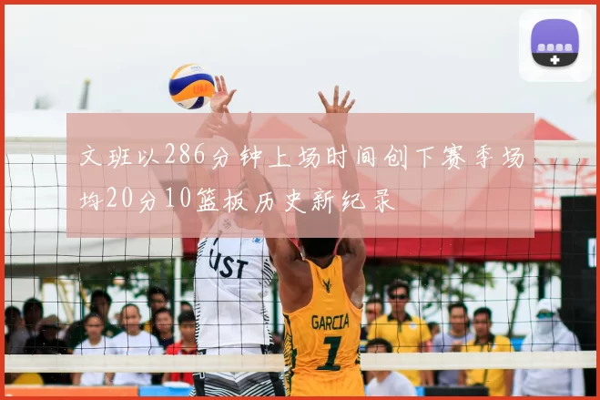 文班以286分钟上场时间创下赛季场均20分10篮板历史新纪录