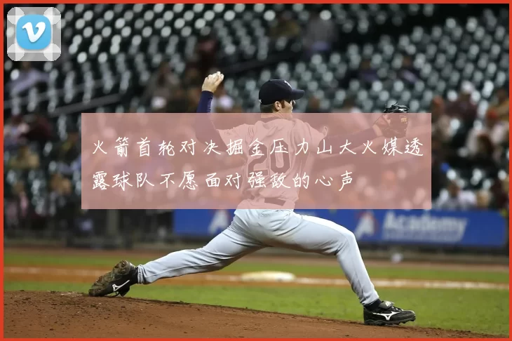 火箭首轮对决掘金压力山大火媒透露球队不愿面对强敌的心声