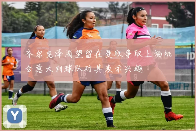 齐尔克泽渴望留在曼联争取上场机会意大利球队对其表示兴趣