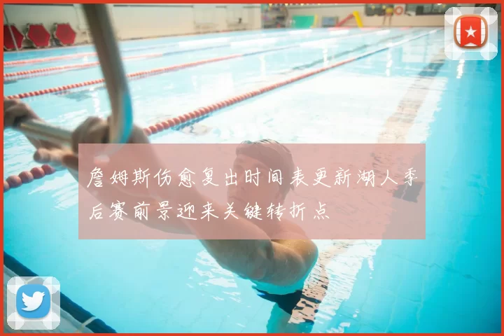詹姆斯伤愈复出时间表更新湖人季后赛前景迎来关键转折点
