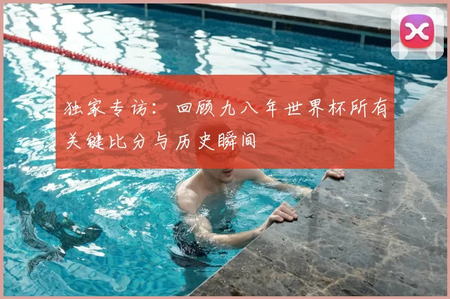 独家专访：回顾九八年世界杯所有关键比分与历史瞬间