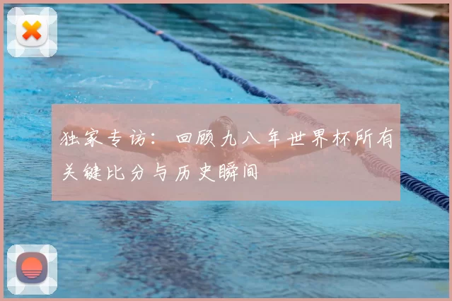 独家专访：回顾九八年世界杯所有关键比分与历史瞬间