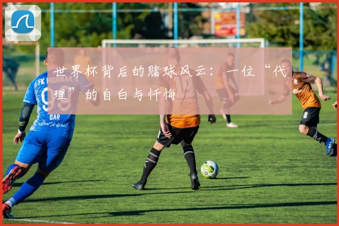 世界杯背后的赌球风云：一位“代理”的自白与忏悔