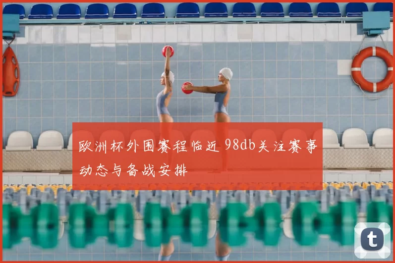 欧洲杯外围赛程临近 98db关注赛事动态与备战安排
