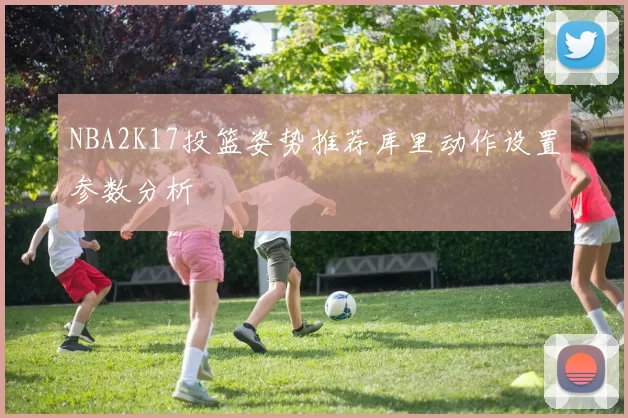 NBA2K17投篮姿势推荐库里动作设置参数分析