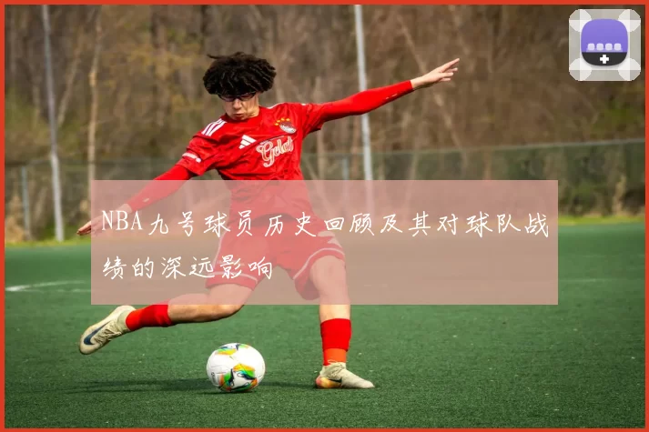 NBA九号球员历史回顾及其对球队战绩的深远影响