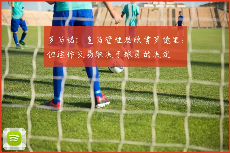 罗马诺：皇马管理层欣赏罗德里，但运作交易取决于球员的决定