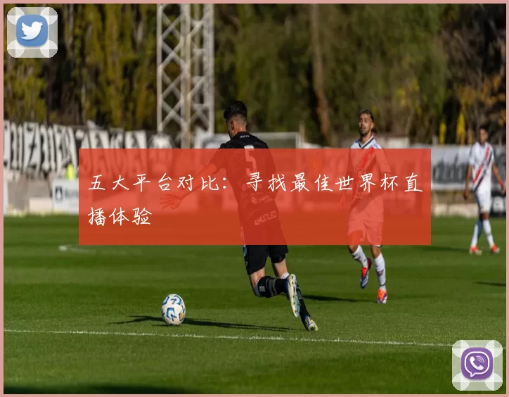 五大平台对比:寻找最佳世界杯直播体验