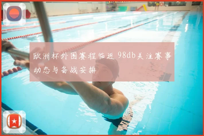 欧洲杯外围赛程临近 98db关注赛事动态与备战安排