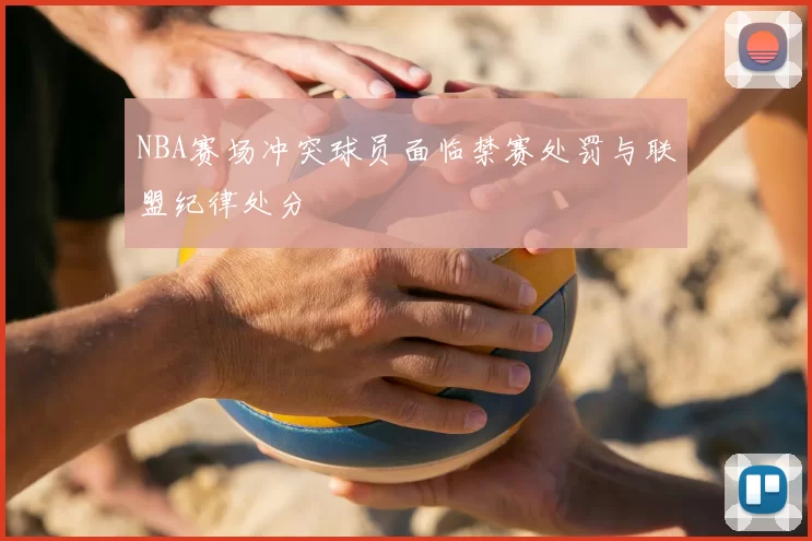 NBA赛场冲突球员面临禁赛处罚与联盟纪律处分
