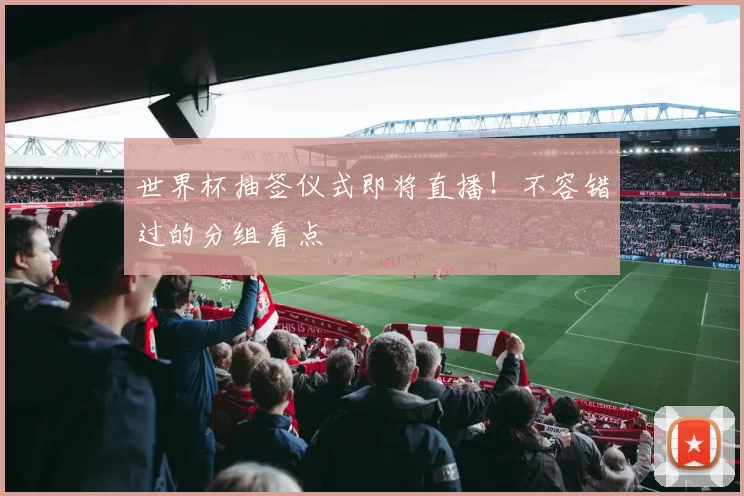 世界杯抽签仪式即将直播！不容错过的分组看点