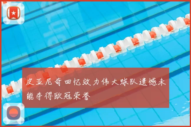 皮亚尼奇回忆效力伟大球队遗憾未能夺得欧冠荣誉