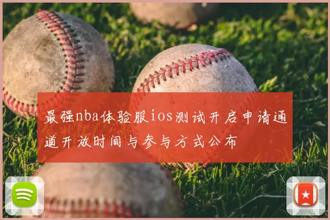 最强nba体验服ios测试开启申请通道开放时间与参与方式公布