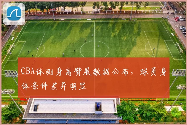 CBA体测身高臂展数据公布，球员身体条件差异明显