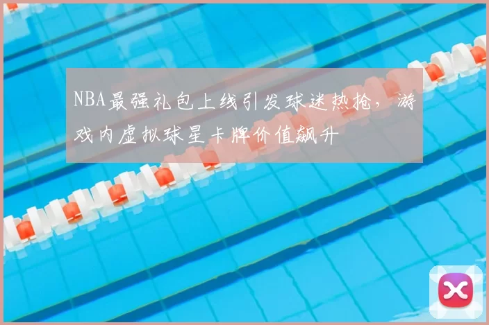 NBA最强礼包上线引发球迷热抢，游戏内虚拟球星卡牌价值飙升